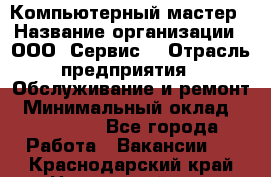 Компьютерный мастер › Название организации ­ ООО «Сервис» › Отрасль предприятия ­ Обслуживание и ремонт › Минимальный оклад ­ 130 000 - Все города Работа » Вакансии   . Краснодарский край,Новороссийск г.